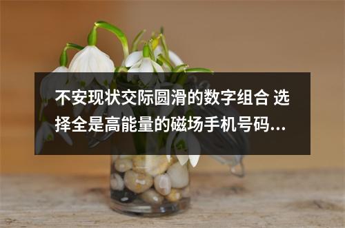 不安现状交际圆滑的数字组合 选择全是高能量的磁场手机号码就能给你带来财富吗