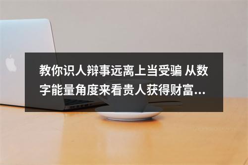 教你识人辩事远离上当受骗 从数字能量角度来看贵人获得财富的数字组合是哪